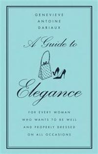 A Guide to Elegance: For Every Woman Who Wants to Be Well and Properly Dressed on All Occasions
