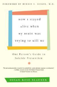 How I Stayed Alive When My Brain Was Trying to Kill Me: One Person's Guide to Suicide Prevention