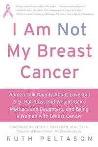 I Am Not My Breast Cancer: Women Talk Openly about Love & Sex, Hair Loss & Weight Gain, Mothers & Daughters, and Being a Woman with Breast Cancer