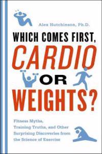 Which Comes First, Cardio or Weights?: Fitness Myths, Training Truths, and Other Surprising Discoveries from the Science of Exercise