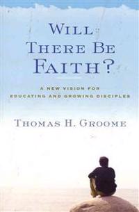 Will There Be Faith?: A New Vision for Educating and Growing Disciples