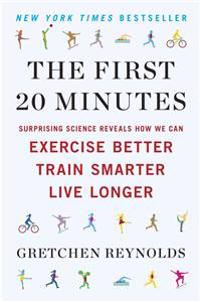 The First 20 Minutes: Surprising Science Reveals How We Can Exercise Better, Train Smarter, Live Longer