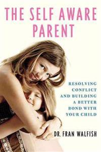 The Self-Aware Parent: Resolving Conflict and Building a Better Bond with Your Child