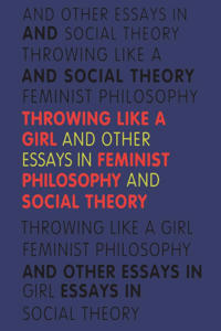 Throwing Like a Girl and Other Essays in Feminist Philosophy and Social Theory