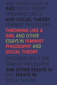 Throwing Like a Girl and Other Essays in Feminist Philosophy and Social Theory