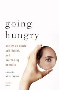 Going Hungry: Writers on Desire, Self-Denial, and Overcoming Anorexia