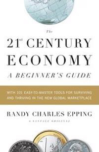 The 21st-Century Economy: A Beginner's Guide: With 101 Easy-To-Master Tools for Surviving and Thriving in the New Global Marketplace