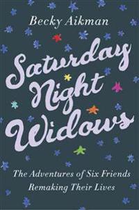 Saturday Night Widows: The Adventures of Six Friends Remaking Their Lives