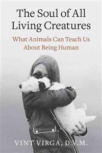 The Soul of All Living Creatures: What Animals Can Teach Us about Being Human