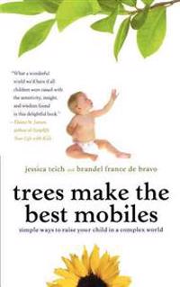 Trees Make the Best Mobiles: Simple Ways to Raise Your Child in a Complex World