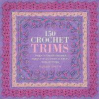 150 Crochet Trims: Designs for Beautiful Decorative Edgings, from Lacy Borders to Bobbles, Braids, and Fringes