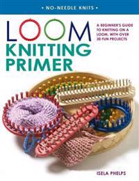 Loom Knitting Primer: A Beginner's Guide to Knitting on a Loom, with Over 30 Fun Projects