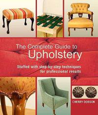 The Complete Guide to Upholstery: Stuffed with Step-By-Step Techniques for Professional Results