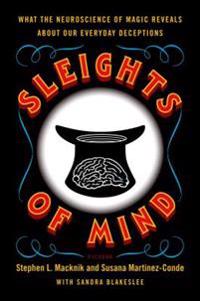 Sleights of Mind: What the Neuroscience of Magic Reveals about Our Everyday Deceptions