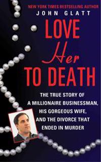 Love Her to Death: The True Story of a Millionaire Businessman, His Gorgeous Wife, and the Divorce That Ended in Murder