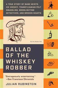 Ballad of the Whiskey Robber: A True Story of Bank Heists, Ice Hockey, Transylvanian Pelt Smuggling, Moonlighting Detectives, and Broken Hearts