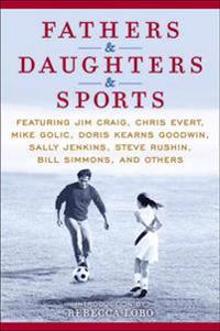 Fathers & Daughters & Sports: Featuring Jim Craig, Chris Evert, Mike Golic, Doris Kearns Goodwin, Sally Jenkins, Steve Rushin, Bill Simmons, and Oth