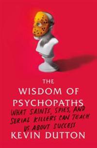 The Wisdom of Psychopaths: What Saints, Spies, and Serial Killers Can Teach Us about Success