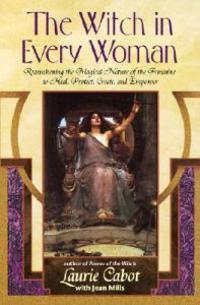 The Witch in Every Woman: Reawakening the Magical Nature of the Feminine to Heal, Protect, Create, and Empower