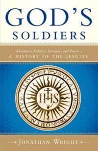 God's Soldiers: Adventure, Politics, Intrigue, and Power--A History of the Jesuits