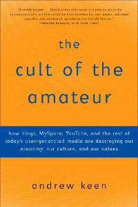 The Cult of the Amateur: How Blogs, Myspace, Youtube, and the Rest of Today's User-Generated Media Are Destroying Our Economy, Our Culture, and