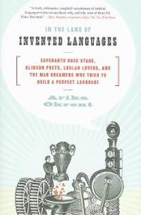 In the Land of Invented Languages: Esperanto Rock Stars, Klingon Poets, Loglan Lovers, and the Mad Dreamers Who Tried to Build a Perfect Language