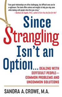Since Strangling Isn't an Option...: Dealing with Difficult People--Common Problems and Uncommon Solutions