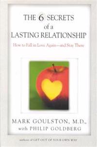 The 6 Secrets of a Lasting Relationship: How to Fall in Love Again--And Stay There