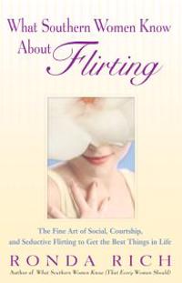What Southern Women Know about Flirting: The Fine Art of Social, Courtship, and Seductive Flirting to Get the Best Things in Life