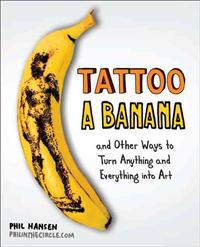 Tattoo a Banana: And Other Ways to Turn Anything and Everything Into Art