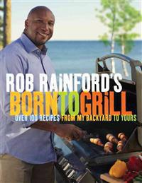 Rob Rainford's Born to Grill: Over 100 Recipes from My Backyard to Yours