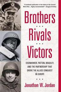 Brothers, Rivals, Victors: Eisenhower, Patton, Bradley and the Partnership That Drove the Allied Conquest in Europe