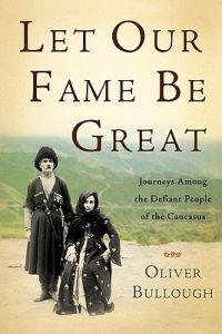 Let Our Fame Be Great: Journeys Among the Defiant People of the Caucasus