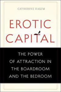 Erotic Capital: The Power of Attraction in the Boardroom and the Bedroom