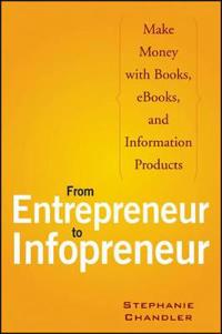 From Entrepreneur to Infopreneur: Make Money with Books, E-Books, and Information Products