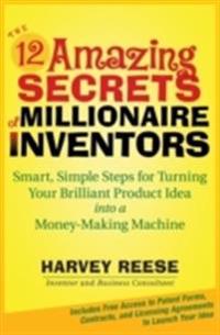 The 12 Amazing Secrets of Millionaire Inventors: Smart, Simple Steps for Turning Your Brilliant Product Idea Into a Money-Making Machine