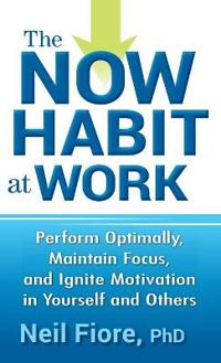 The Now Habit at Work: Perform Optimally, Maintain Focus, and Ignite Motivation in Yourself and Others