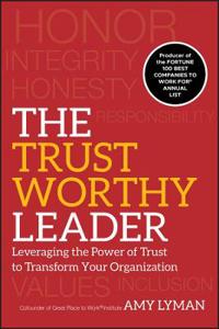 The Trustworthy Leader: Leveraging the Power of Trust to Transform Your Org