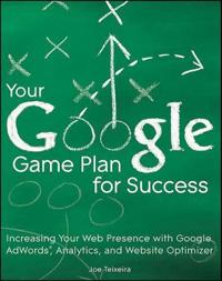 Your Google Game Plan for Success: Increasing Your Web Presence with Google Adwords, Analytics and Website Optimizer