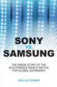 Sony vs. Samsung: The Inside Story of the Electronics Giants' Battle for Global Supremacy