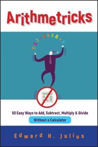 Arithmetricks: 50 Easy Ways to Add, Subtract, Multiply, and Divide Without