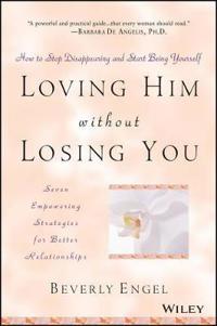 Loving Him without Losing You: How to Stop Disappearing and Start Being You