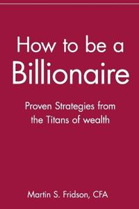 How to Be a Billionaire: Proven Strategies from the Titans of Wealth
