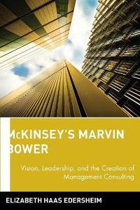 McKinsey's Marvin Bower: Vision, Leadership, and the Creation of Management Consulting