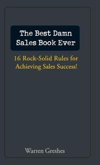 The Best Damn Sales Book Ever: 16 Rock-Solid Rules for Achieving Sales Success!