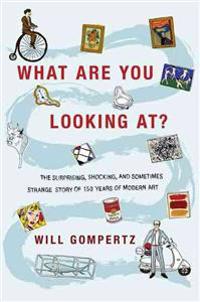 What Are You Looking At?: The Surprising, Shocking, and Sometimes Strange Story of 150 Years of Modern Art