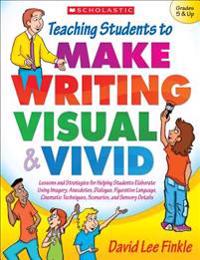 Teaching Students to Make Writing Visual & Vivid: Lessons and Strategies for Helping Students Elaborate Using Imagery, Anecdotes, Dialogue, Figurative