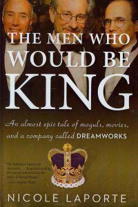 The Men Who Would Be King: An Almost Epic Tale of Moguls, Movies, and a Company Called DreamWorks