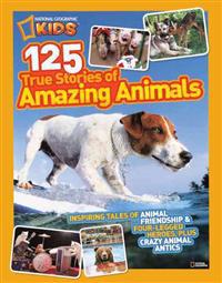 National Geographic Kids 125 True Stories of Amazing Animals: Inspiring Tales of Animal Friendship & Four-Legged Heroes, Plus Crazy Animal Antics