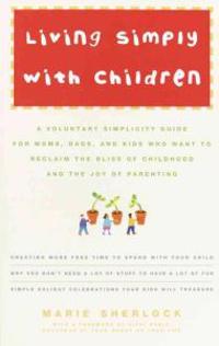 Living Simply with Children: A Voluntary Simplicity Guide for Moms, Dads, and Kids Who Want to Reclaim the Bliss of Childhood and the Joy of Parent